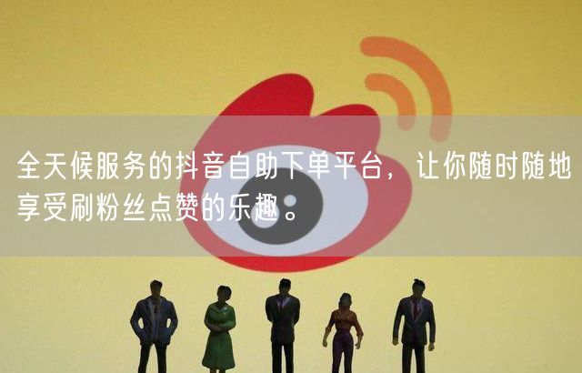全天候服务的抖音自助下单平台，让你随时随地享受刷粉丝点赞的乐趣。