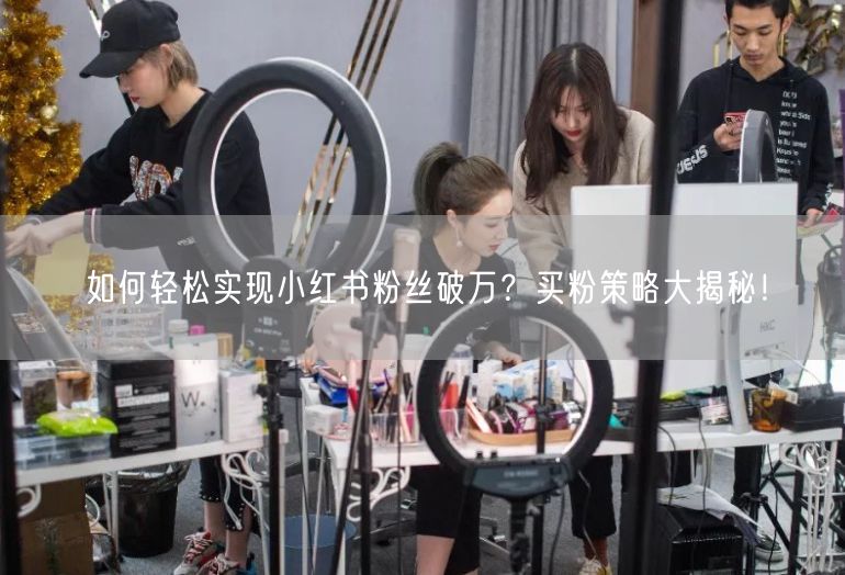 如何轻松实现小红书粉丝破万？买粉策略大揭秘！