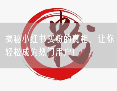 揭秘小红书买粉的真相，让你轻松成为热门用户！