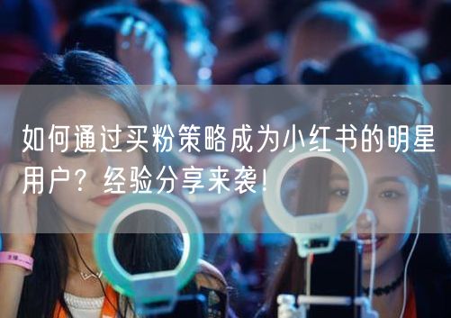 如何通过买粉策略成为小红书的明星用户？经验分享来袭！