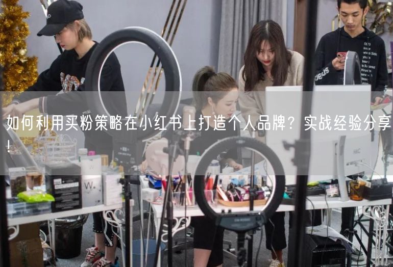 如何利用买粉策略在小红书上打造个人品牌？实战经验分享！