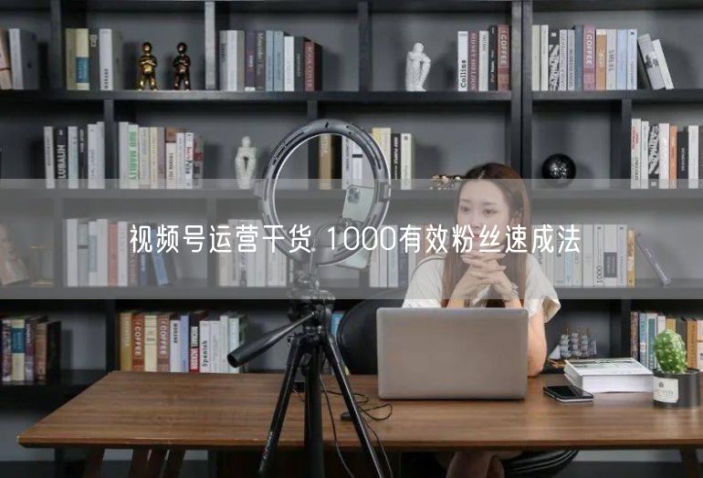 视频号运营干货 1000有效粉丝速成法