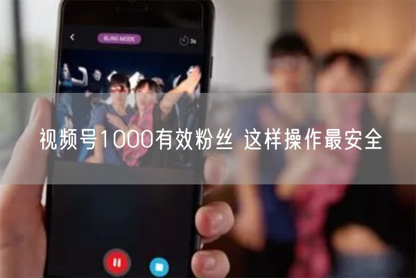 视频号1000有效粉丝 这样操作最安全