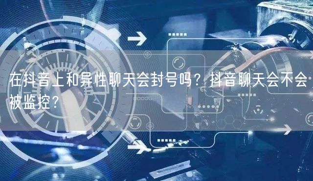 在抖音上和异性聊天会封号吗？抖音聊天会不会被监控？