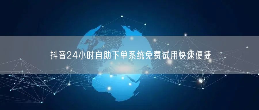 抖音24小时自助下单系统免费试用快速便捷