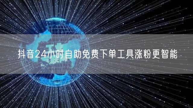 抖音24小时自助免费下单工具涨粉更智能