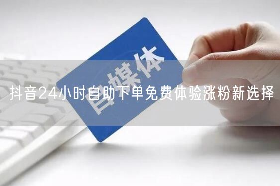 抖音24小时自助下单免费体验涨粉新选择