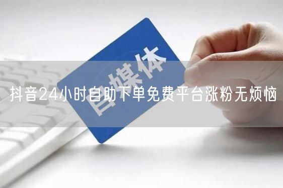 抖音24小时自助下单免费平台涨粉无烦恼