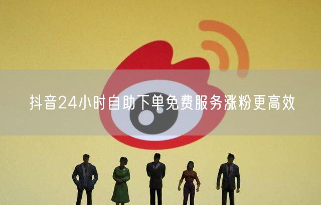 抖音24小时自助下单免费服务涨粉更高效