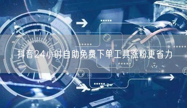 抖音24小时自助免费下单工具涨粉更省力