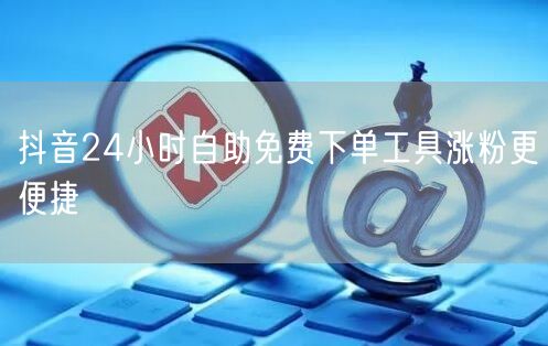 抖音24小时自助免费下单工具涨粉更便捷