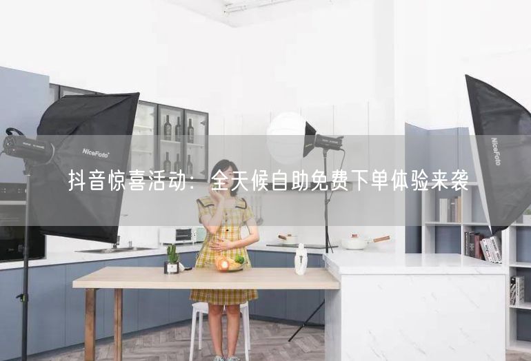抖音惊喜活动：全天候自助免费下单体验来袭