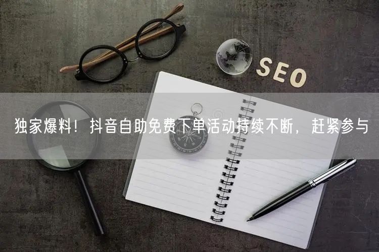 独家爆料！抖音自助免费下单活动持续不断，赶紧参与