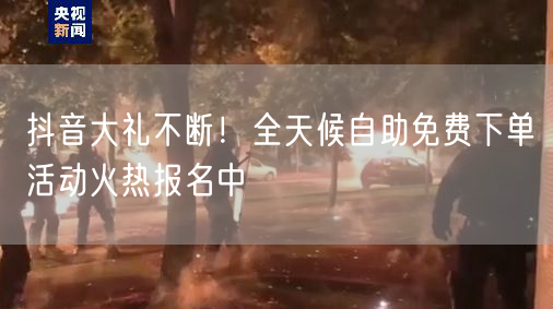 抖音大礼不断！全天候自助免费下单活动火热报名中