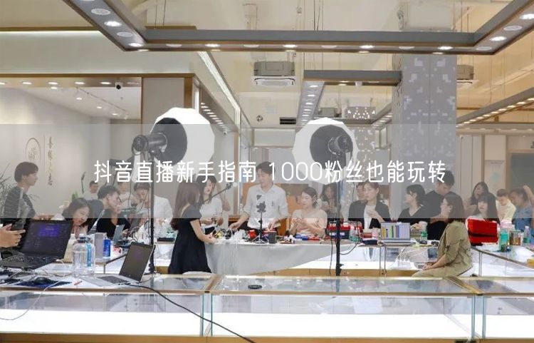 抖音直播新手指南 1000粉丝也能玩转