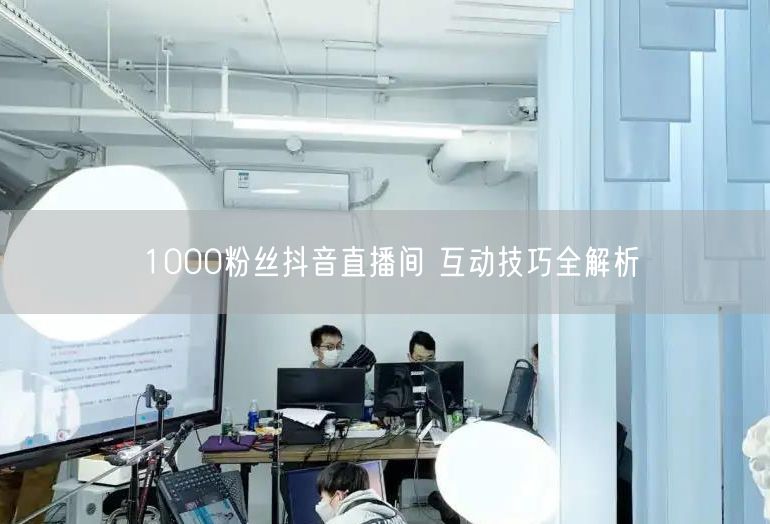 1000粉丝抖音直播间 互动技巧全解析