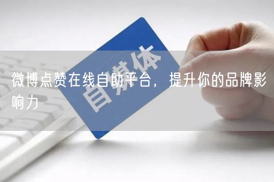微博点赞在线自助平台，提升你的品牌影响力