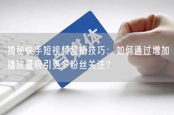 揭秘快手短视频营销技巧：如何通过增加播放量吸引更多粉丝关注？