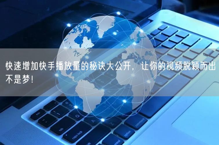 快速增加快手播放量的秘诀大公开，让你的视频脱颖而出不是梦！