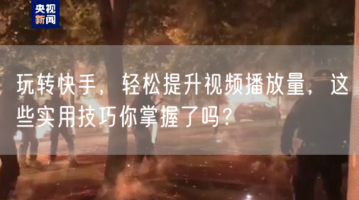 玩转快手，轻松提升视频播放量，这些实用技巧你掌握了吗？