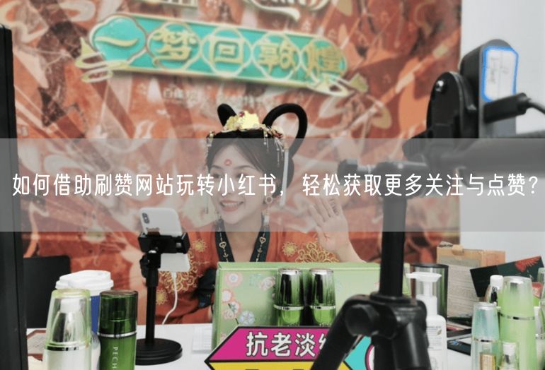 如何借助刷赞网站玩转小红书，轻松获取更多关注与点赞？