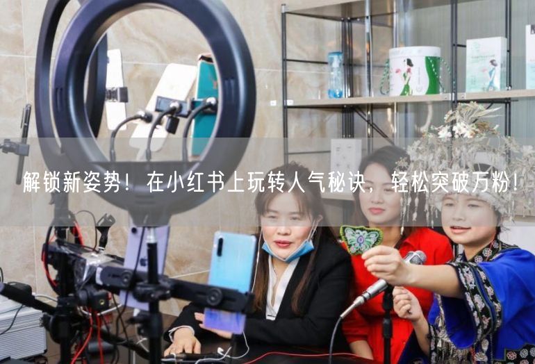 解锁新姿势！在小红书上玩转人气秘诀，轻松突破万粉！