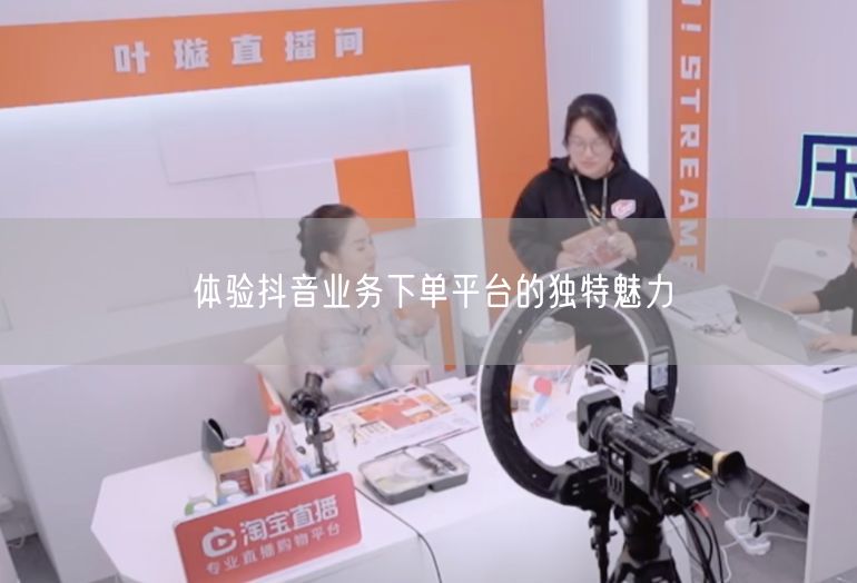 体验抖音业务下单平台的独特魅力